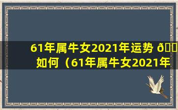 61年属牛女2021年运势 🕊 如何（61年属牛女2021年运势及运程每月运程）